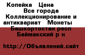 Копейка › Цена ­ 2 000 - Все города Коллекционирование и антиквариат » Монеты   . Башкортостан респ.,Баймакский р-н